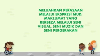 MELUAHKAN PERASAAN
MELALUI EKSPRESI MUD,
MAKLUMAT YANG
BERBEZA MELALUI SENI
VISUAL, SENI MUZIK DAN
SENI PERGERAKAN
 
