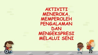 AKTIVITI
MENEROKA,
MEMPEROLEH
PENGALAMAN
DAN
MENGEKSPRESI
MELALUI SENI
 