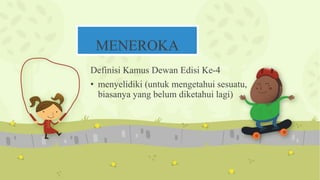 MENEROKA
Definisi Kamus Dewan Edisi Ke-4
• menyelidiki (untuk mengetahui sesuatu,
biasanya yang belum diketahui lagi)
 