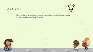 AKTIVITI
Dengar lagu, kemudian gambarkan dalam bentuk tulisan serta
tunjukkan ekspresi wajah anda.
 