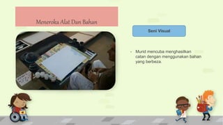 Seni Visual
- Murid mencuba menghasilkan
catan dengan menggunakan bahan
yang berbeza.
Meneroka Alat Dan Bahan
 