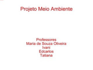 Projeto Meio Ambiente Professores Maria de Souza Oliveira Ivani Edcarlos Tatiana 