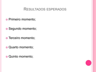 RESULTADOS ESPERADOS

   Primeiro momento;

   Segundo momento;

   Terceiro momento;

   Quarto momento;

   Quinto momento;
 