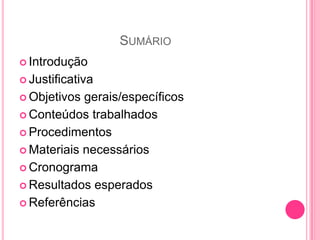SUMÁRIO
 Introdução

 Justificativa

 Objetivos gerais/específicos
 Conteúdos trabalhados

 Procedimentos

 Materiais necessários

 Cronograma

 Resultados esperados

 Referências
 