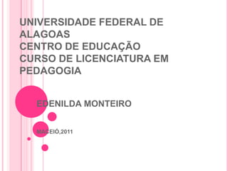 UNIVERSIDADE FEDERAL DE
ALAGOAS
CENTRO DE EDUCAÇÃO
CURSO DE LICENCIATURA EM
PEDAGOGIA


  EDENILDA MONTEIRO


  MACEIÓ,2011
 