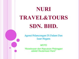 NURI
TRAVEL&TOURS
SDN. BHD.
Agensi Pelancongan Di Dalam Dan
Luar Negara
MOTO
“Keselesaan dan Kepuasan Pelanggan
adalah Keutamaan Kami”
 