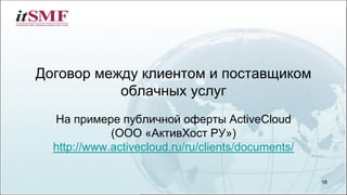 Договор между клиентом и поставщиком
облачных услуг
На примере публичной оферты ActiveCloud
(ООО «АктивХост РУ»)
http://www.activecloud.ru/ru/clients/documents/
18
 