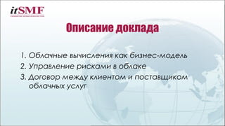 Описание доклада
1. Облачные вычисления как бизнес-модель
2. Управление рисками в облаке
3. Договор между клиентом и поставщиком
облачных услуг
 
