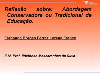 Reflexão sobre: Abordagem Conservadora ou Tradicional de Educação. Fernanda Borges Ferraz Lorena Franco E.M. Prof. Ildefonso Mascarenhas da Silva 