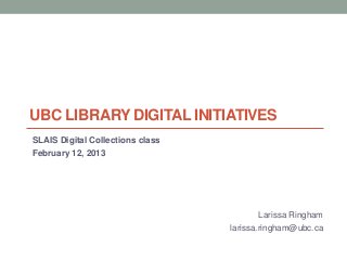 UBC LIBRARY DIGITAL INITIATIVES
SLAIS Digital Collections class
February 12, 2013
Larissa Ringham
larissa.ringham@ubc.ca
 