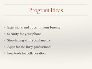 Program Ideas
❖ Extensions and apps for your browser!
❖ Security for your phone!
❖ Storytelling with social media!
❖ Apps for the busy professional!
❖ Free tools for collaboration
 