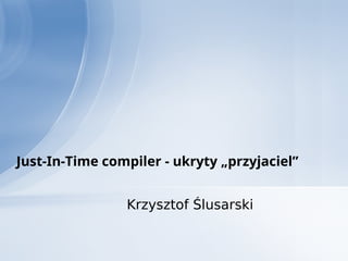 Krzysztof Ślusarski
Just-In-Time compiler - ukryty „przyjaciel”
 