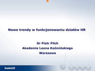 Nowe trendy w funkcjonowaniu działów HR  Dr Piotr Pilch Akademia Leona Koźmińskiego Warszawa 