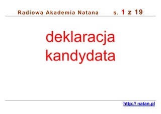 1 z 19
Radiowa Akademia Natana   s.




       deklaracja
       kandydata

                               http:// natan.pl
 
