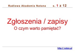 1 z 12
Radiowa Akademia Natana   s.




Zgłoszenia / zapisy
   O czym warto pamiętać?



                               http:// natan.pl
 