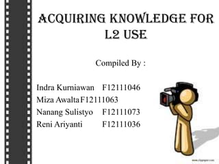 Acquiring Knowledge for
L2 Use
Compiled By :
Indra Kurniawan F12111046
Miza AwaltaF12111063
Nanang Sulistyo F12111073
Reni Ariyanti F12111036
 