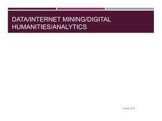 DATA/INTERNET MINING/DIGITAL
HUMANITIES/ANALYTICS

0ctober 2013

 