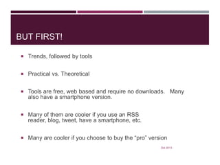 BUT FIRST!
 Trends, followed by tools
 Practical vs. Theoretical
 Tools are free, web based and require no downloads. Many

also have a smartphone version.
 Many of them are cooler if you use an RSS

reader, blog, tweet, have a smartphone, etc.
 Many are cooler if you choose to buy the “pro” version
Oct 2013

 