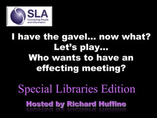 I have the gavel… now what?
Let’s play…
Who wants to have an
effecting meeting?

Special Libraries Edition

 