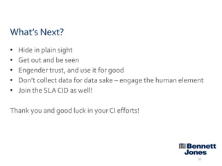 What’s Next?
•
•
•
•
•

Hide in plain sight
Get out and be seen
Engender trust, and use it for good
Don’t collect data for data sake – engage the human element
Join the SLA CID as well!

Thank you and good luck in your CI efforts!

33

 