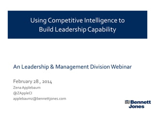 Using Competitive Intelligence to
Build Leadership Capability

An Leadership & Management Division Webinar
February 28 , 2014
Zena Applebaum
@ZAppleCI
applebaumz@bennettjones.com

 