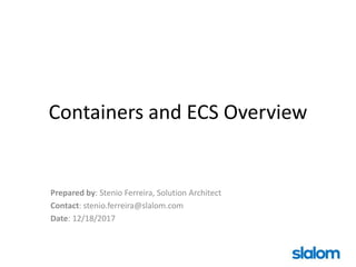 Containers and ECS Overview
Prepared by: Stenio Ferreira, Solution Architect
Contact: stenio.ferreira@slalom.com
Date: 12/18/2017
 