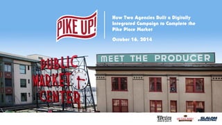 How Two Agencies Built a Digitally 
Integrated Campaign to Complete the 
Pike Place Market 
October 16, 2014 
 