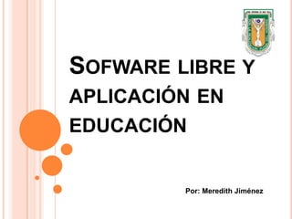 Sofware libre y aplicación en educación Por: Meredith Jiménez 