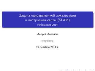 Задача одновременной локализации 
и построения карты (SLAM) 
Робошкола-2014 
Андрей Антонов 
robotosha.ru 
10 октября 2014 г. 
 