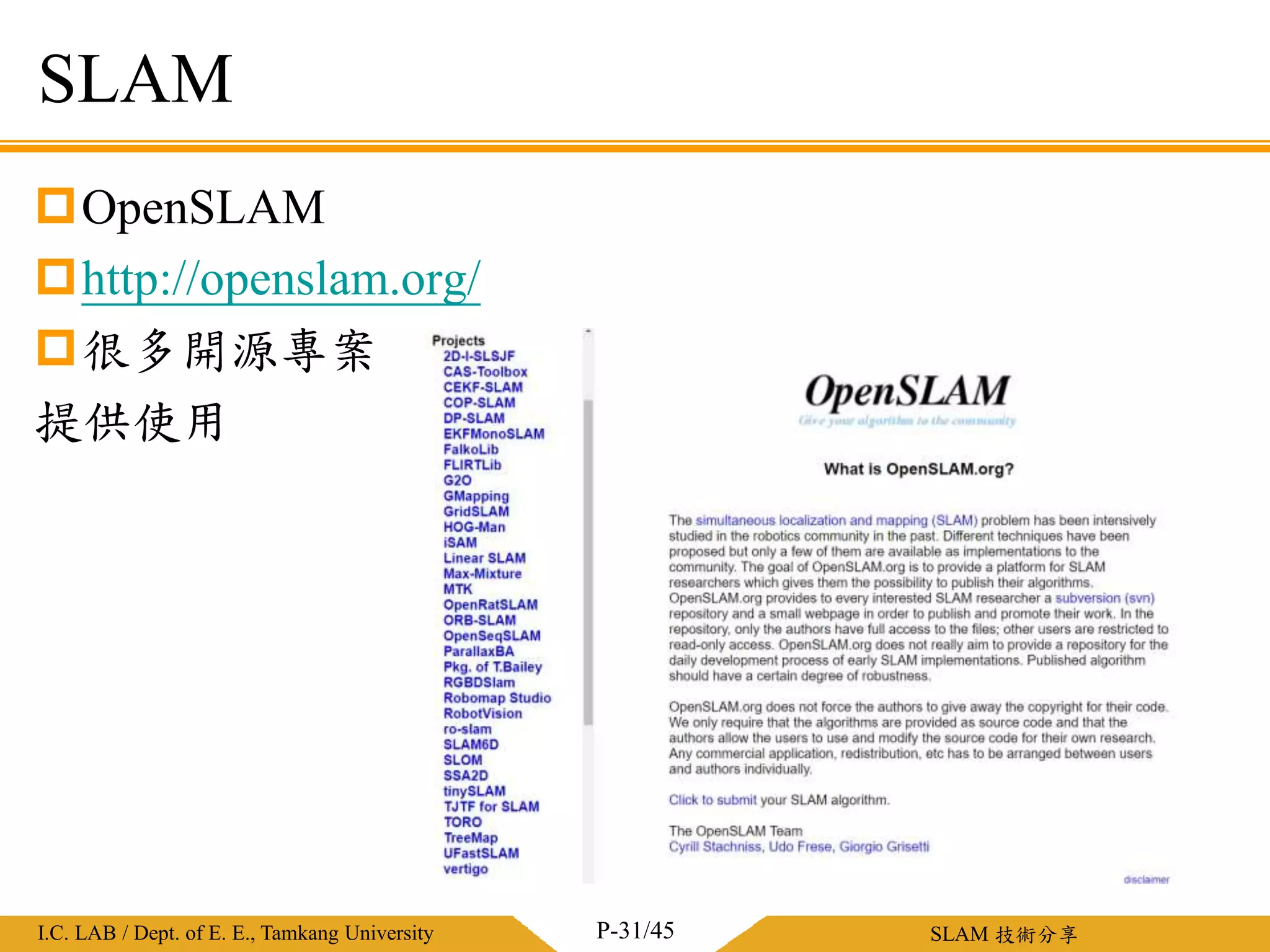 淡江大學電機工程學系 / 智慧型控制實驗室I.C. LAB / Dept. of E. E., Tamkang University SLAM 技術分享
SLAM
OpenSLAM
http://openslam.org/
很多開源專案
提供使用
P-31/45
 