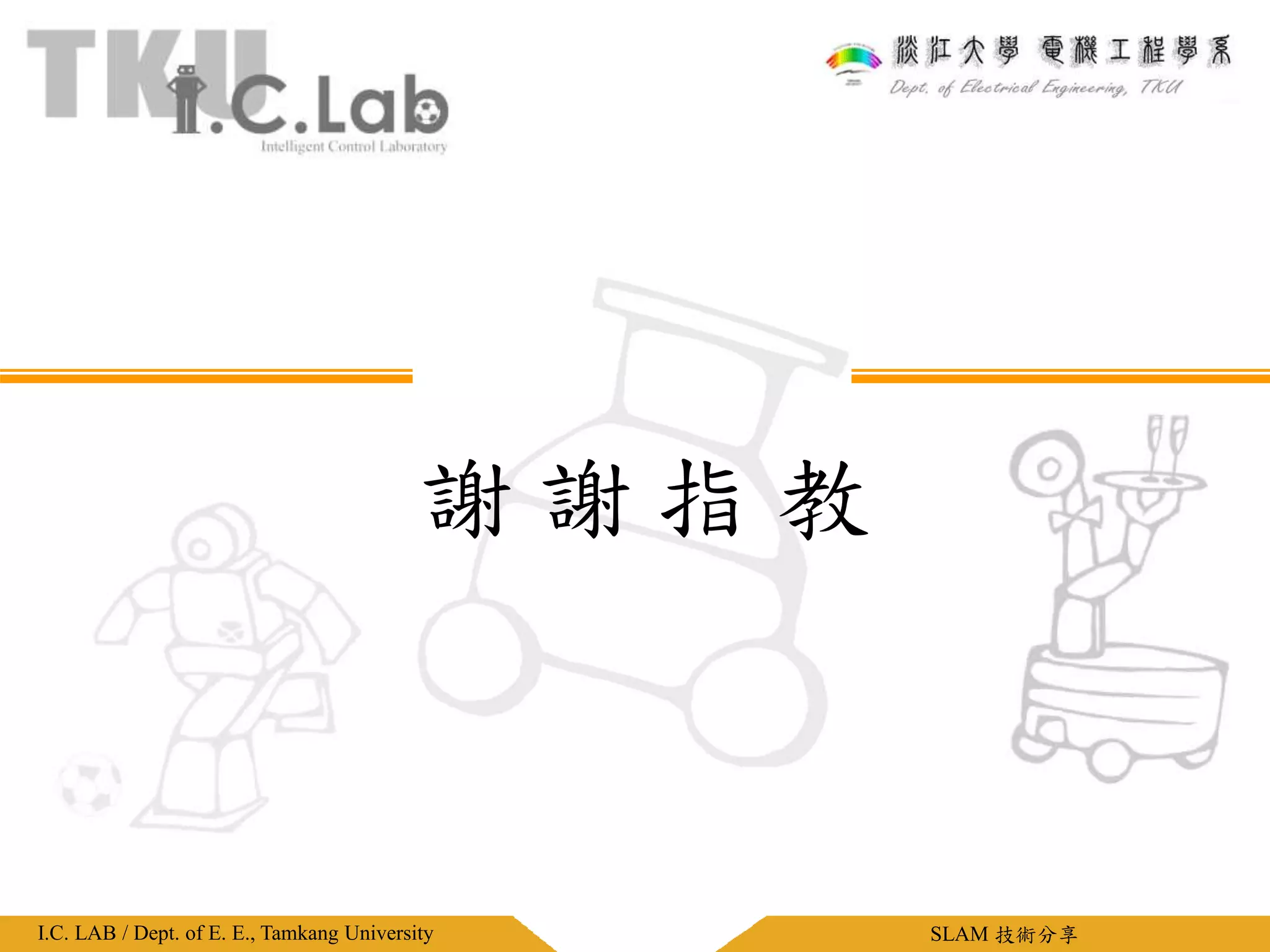 淡江大學電機工程學系 / 智慧型控制實驗室淡江大學電機工程學系 / 智慧型控制實驗室I.C. LAB / Dept. of E. E., Tamkang University SLAM 技術分享
謝 謝 指 教
 