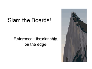 Slam the Boards! Reference Librarianship on the edge 