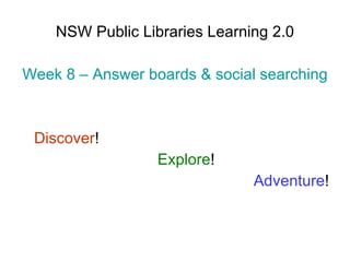 NSW Public Libraries Learning 2.0 Week 8 – Answer boards & social searching Discover ! Explore ! Adventure ! 