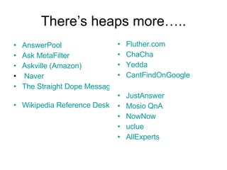 There’s heaps more….. AnswerPool   Ask  MetaFilter Askville  (Amazon) Naver   The Straight Dope Message Board   Wikipedia Reference Desk   Fluther.com   ChaCha   Yedda CantFindOnGoogle JustAnswer   Mosio   QnA NowNow   uclue   AllExperts   