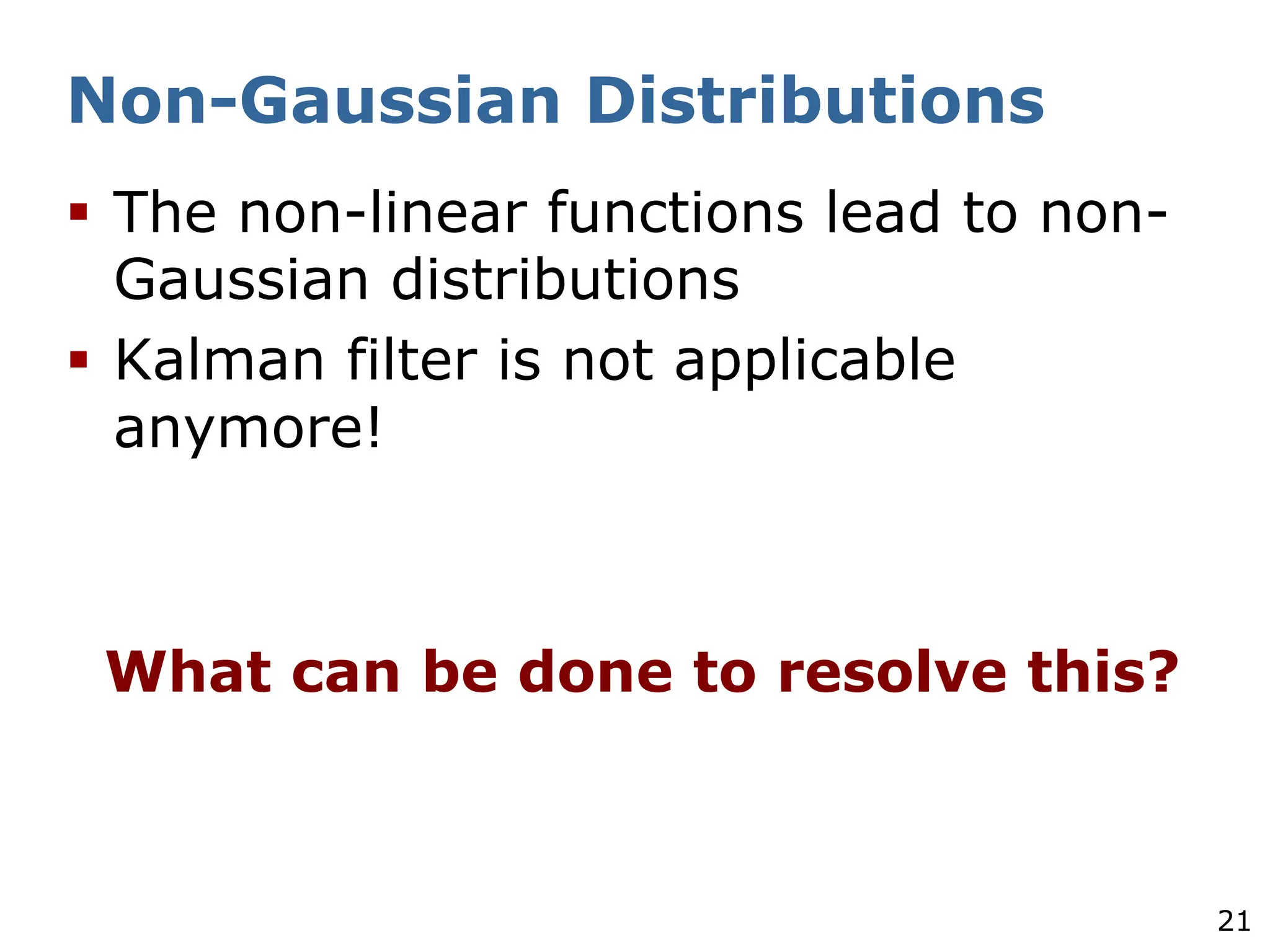 21
Non-Gaussian Distributions
§ The non-linear functions lead to non-
Gaussian distributions
§ Kalman filter is not applicable
anymore!
What can be done to resolve this?
 