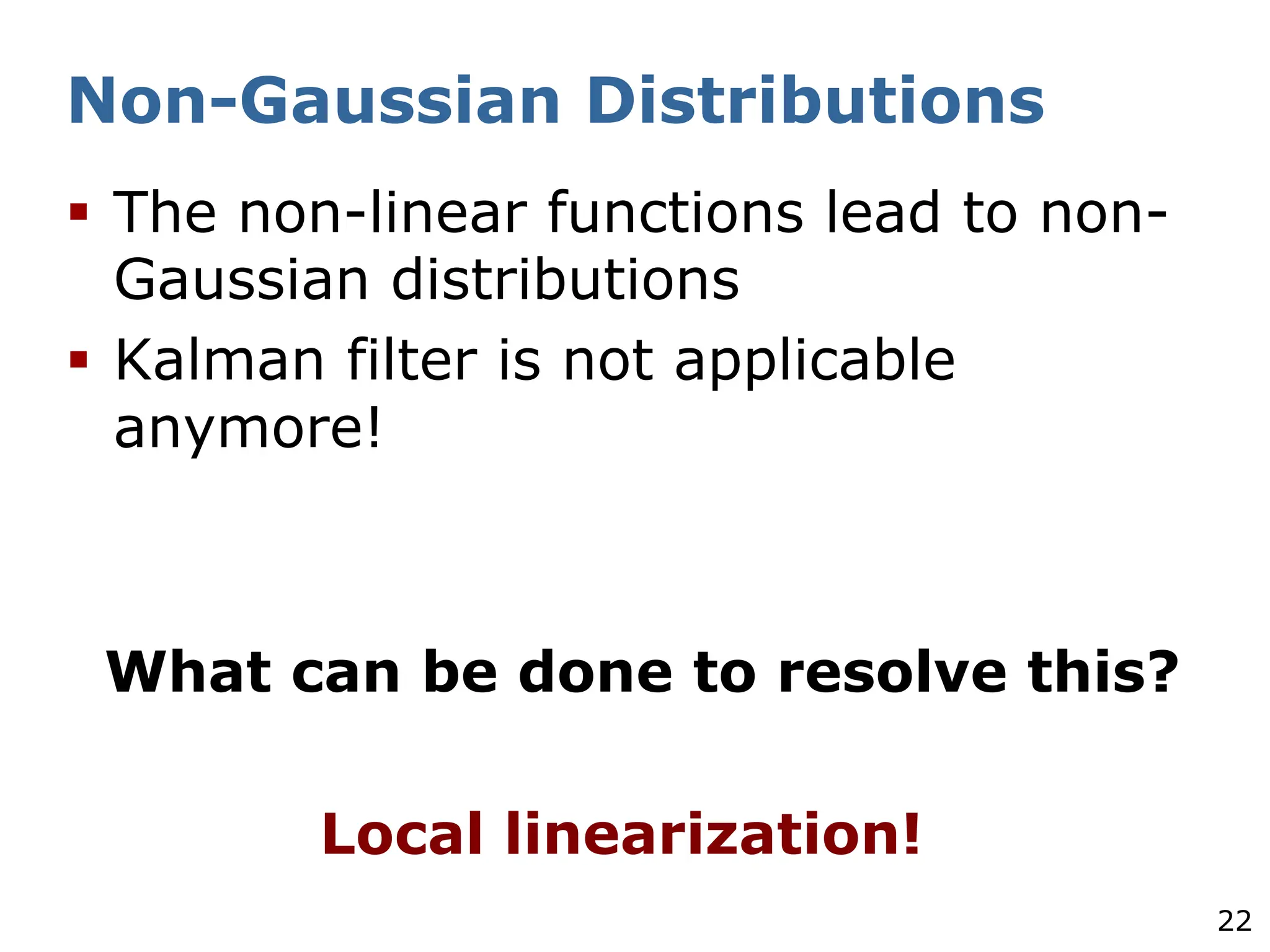 22
Non-Gaussian Distributions
§ The non-linear functions lead to non-
Gaussian distributions
§ Kalman filter is not applicable
anymore!
What can be done to resolve this?
Local linearization!
 