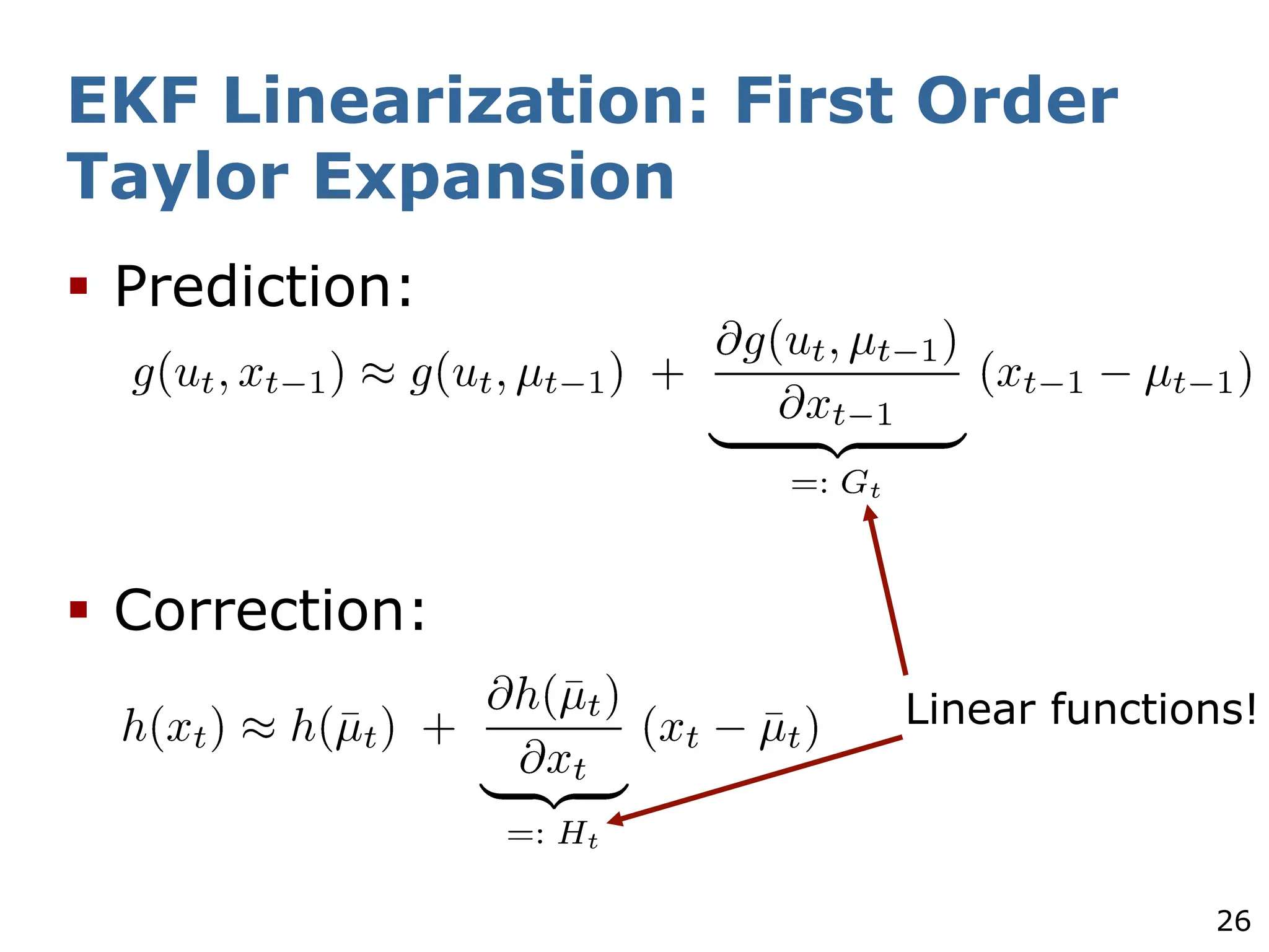 26
EKF Linearization: First Order
Taylor Expansion
§ Prediction:
§ Correction:
Linear functions!
 