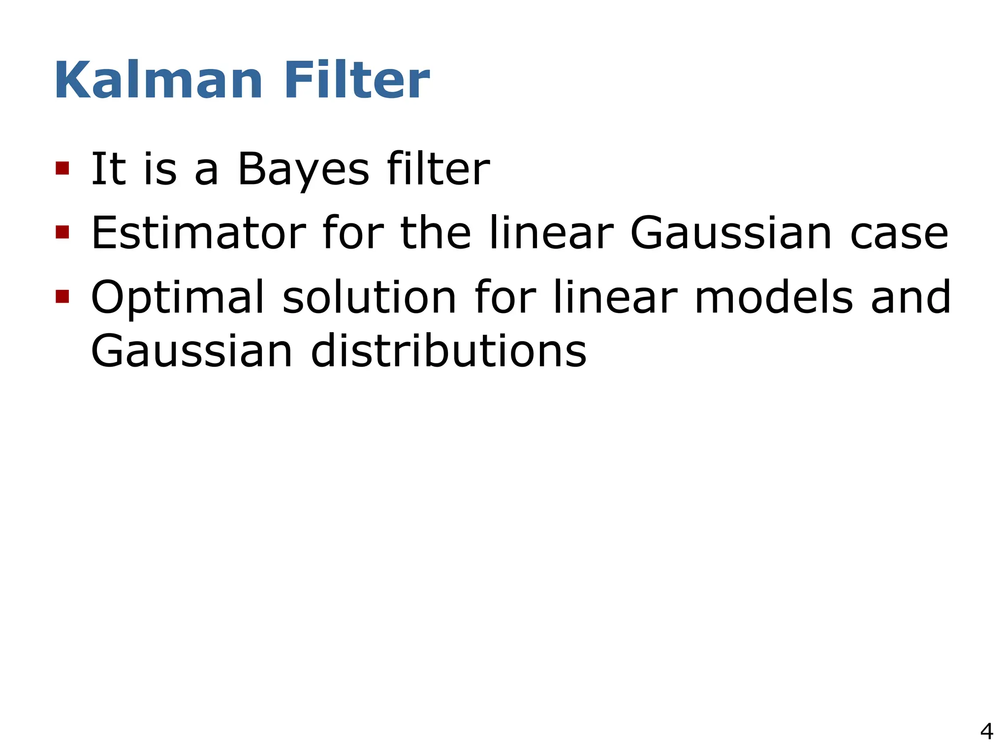 4
Kalman Filter
§ It is a Bayes filter
§ Estimator for the linear Gaussian case
§ Optimal solution for linear models and
Gaussian distributions
 