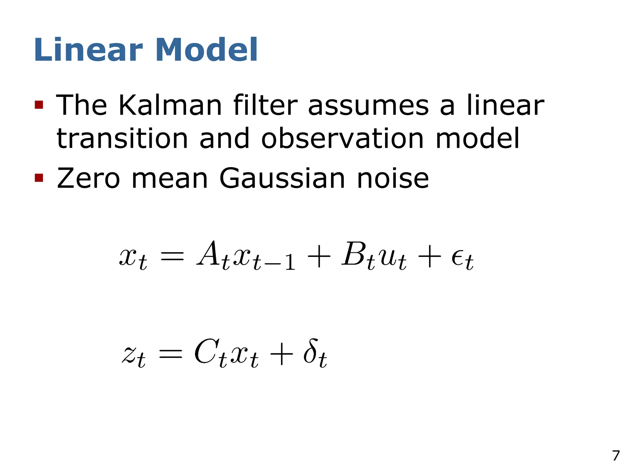 7
Linear Model
§ The Kalman filter assumes a linear
transition and observation model
§ Zero mean Gaussian noise
 