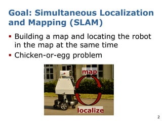 2
Goal: Simultaneous Localization
and Mapping (SLAM)
§ Building a map and locating the robot
in the map at the same time
§ Chicken-or-egg problem
map
localize
 