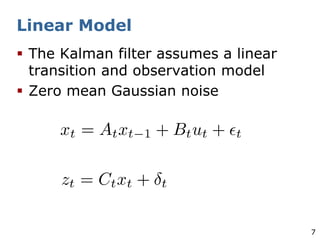 7
Linear Model
§ The Kalman filter assumes a linear
transition and observation model
§ Zero mean Gaussian noise
 