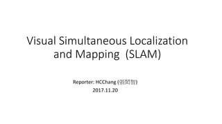 Visual Simultaneous Localization
and Mapping (SLAM)
Reporter: HCChang (張閎智)
2017.11.20
 