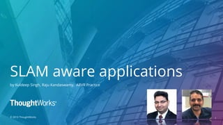 1
SLAM aware applications
by Kuldeep Singh, Raju Kandaswamy, ARVR Practice
© 2019 ThoughtWorks
 