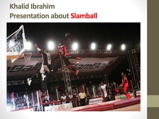 Khalid Ibrahim 
Presentation about Slamball 
 