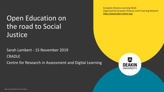 Deakin University CRICOS Provider Code: 00113B
Sarah Lambert - 15 November 2019
CRADLE
Centre for Research in Assessment and Digital Learning
Open Education on
the road to Social
Justice
European Distance Learning Week
Organised by European Distance and E-learning Network
https://www.eden-online.org/
 