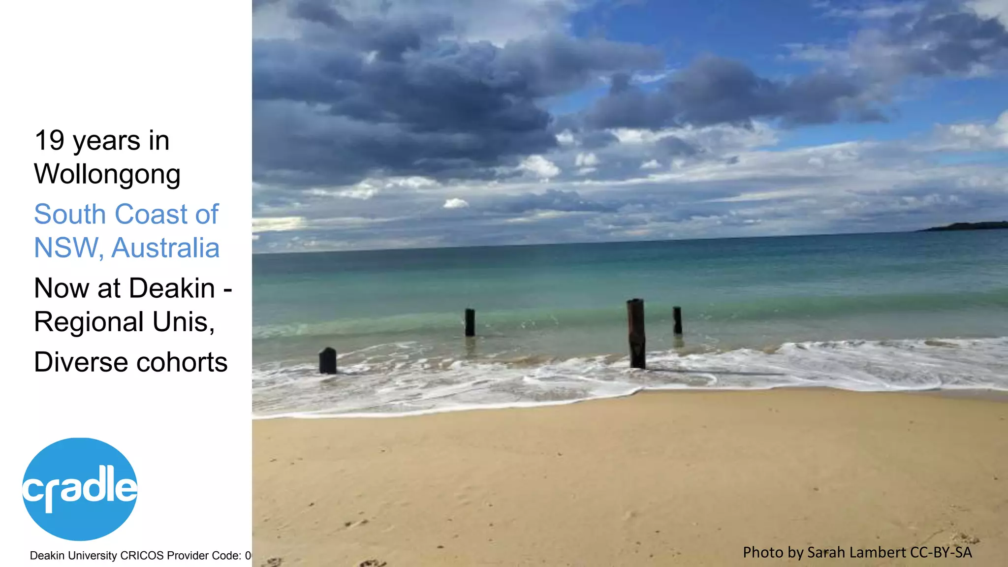 Deakin University CRICOS Provider Code: 00113B
Quick overview
19 years in
Wollongong
South Coast of
NSW, Australia
Now at Deakin -
Regional Unis,
Diverse cohorts
Photo by Sarah Lambert CC-BY-SA
 