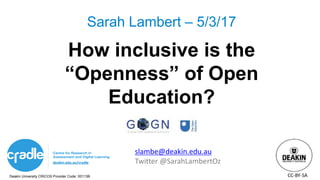 Deakin University CRICOS Provider Code: 00113B
deakin.edu.au/cradle
How inclusive is the
“Openness” of Open
Education?
Sarah Lambert – 5/3/17
slambe@deakin.edu.au
Twitter @SarahLambertOz
CC-BY-SA
 