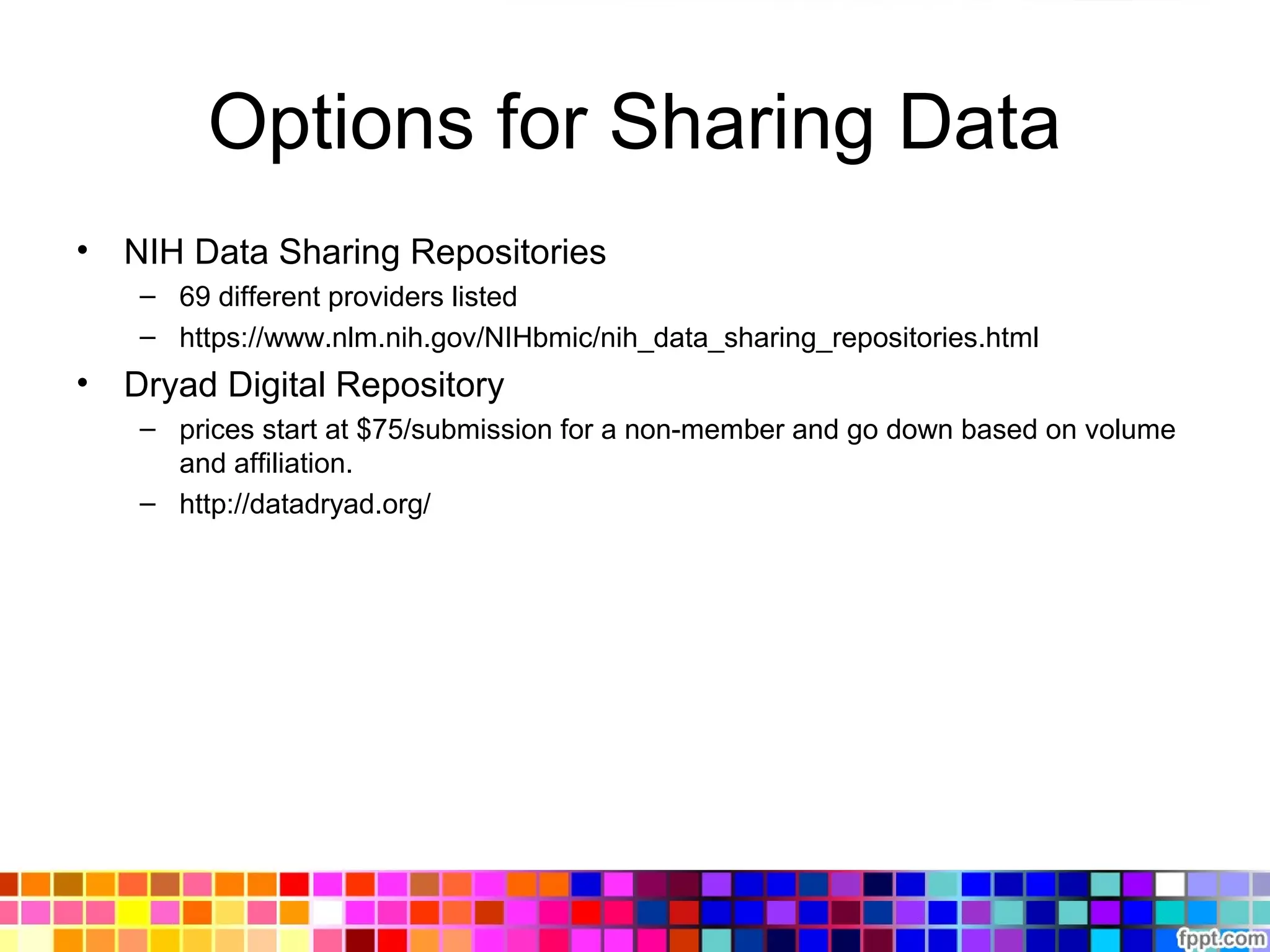 Options for Sharing Data
• NIH Data Sharing Repositories
– 69 different providers listed
– https://www.nlm.nih.gov/NIHbmic/nih_data_sharing_repositories.html
• Dryad Digital Repository
– prices start at $75/submission for a non-member and go down based on volume
and affiliation.
– http://datadryad.org/
 