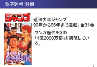 3
数字評判・評価
週刊少年ジャンプ
90年から96年まで連載。全31巻
マンガ歴代8位の
「1億2000万部」を突破してい
る。
 