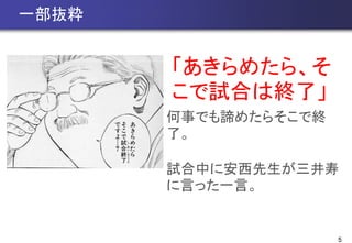 5
一部抜粋
「あきらめたら、そ
こで試合は終了」
何事でも諦めたらそこで終
了。
試合中に安西先生が三井寿
に言った一言。
 